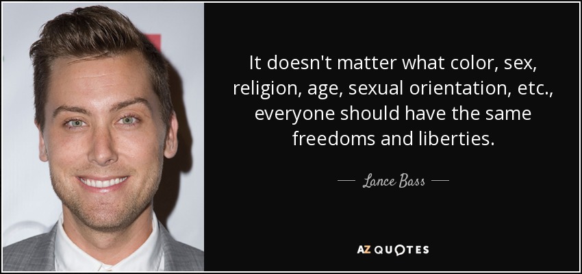 It doesn't matter what color, sex, religion, age, sexual orientation, etc., everyone should have the same freedoms and liberties. - Lance Bass