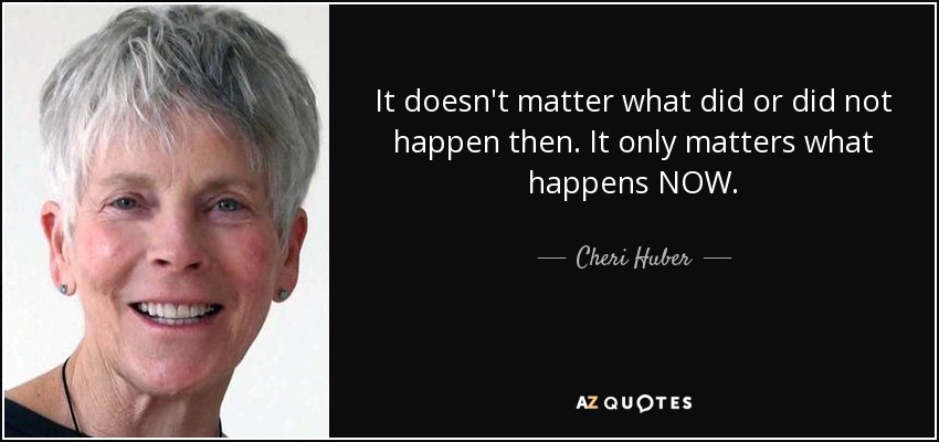 It doesn't matter what did or did not happen then. It only matters what happens NOW. - Cheri Huber