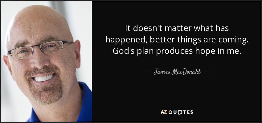 It doesn't matter what has happened, better things are coming. God's plan produces hope in me. - James MacDonald