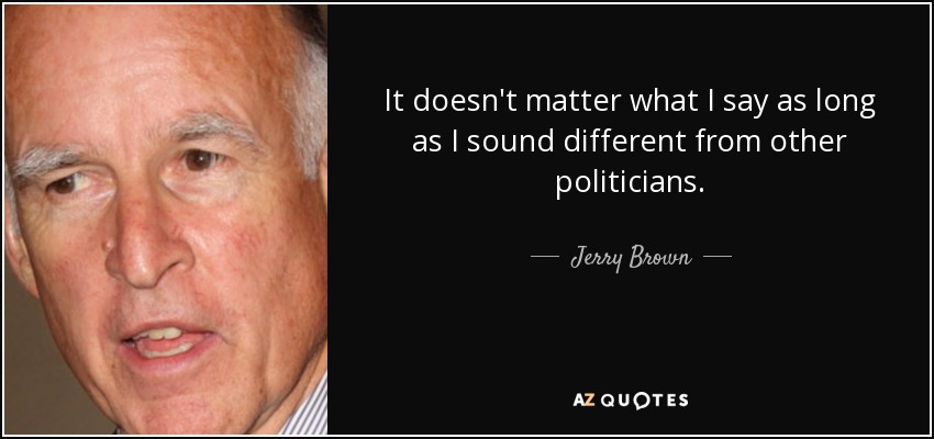It doesn't matter what I say as long as I sound different from other politicians. - Jerry Brown