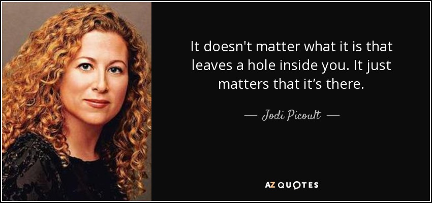 It doesn't matter what it is that leaves a hole inside you. It just matters that it’s there. - Jodi Picoult