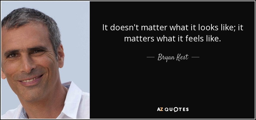 It doesn't matter what it looks like; it matters what it feels like. - Bryan Kest