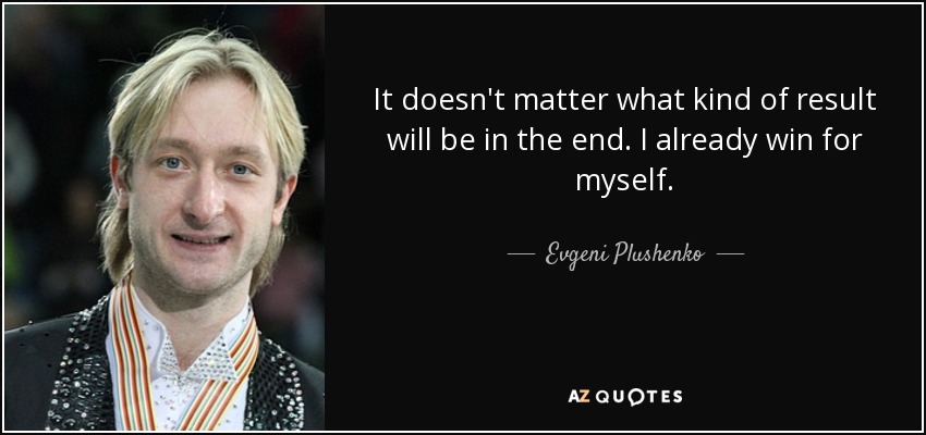 It doesn't matter what kind of result will be in the end. I already win for myself. - Evgeni Plushenko