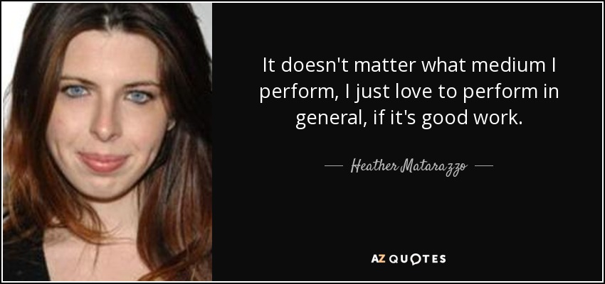 It doesn't matter what medium I perform, I just love to perform in general, if it's good work. - Heather Matarazzo