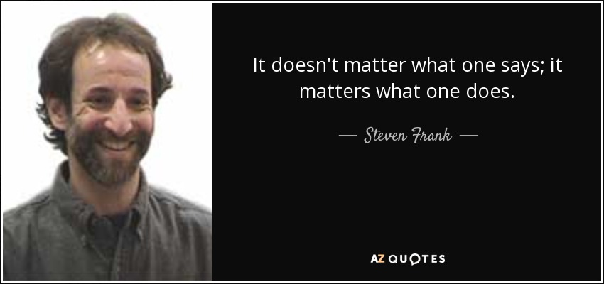 It doesn't matter what one says; it matters what one does. - Steven Frank