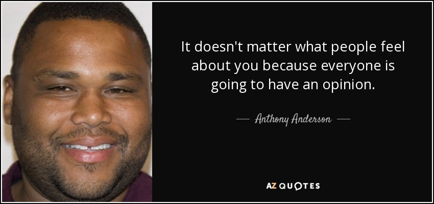 It doesn't matter what people feel about you because everyone is going to have an opinion. - Anthony Anderson