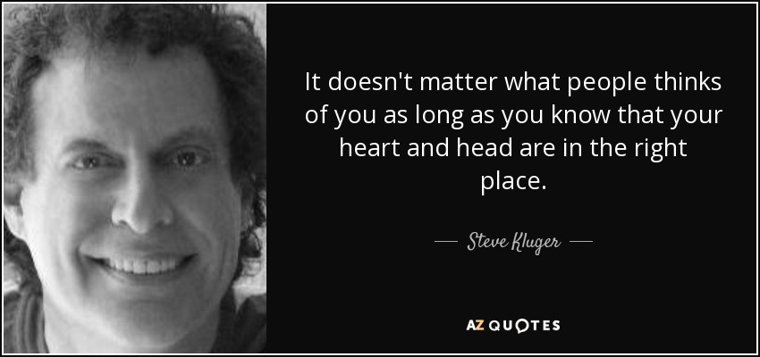 It doesn't matter what people thinks of you as long as you know that your heart and head are in the right place. - Steve Kluger