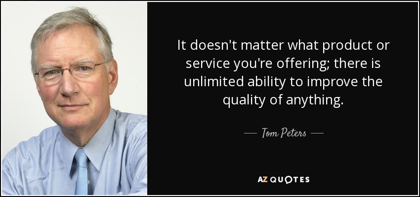 It doesn't matter what product or service you're offering; there is unlimited ability to improve the quality of anything. - Tom Peters