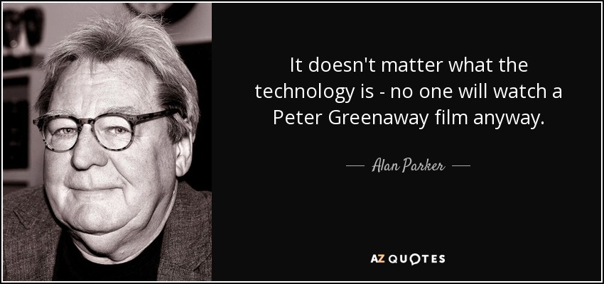 It doesn't matter what the technology is - no one will watch a Peter Greenaway film anyway. - Alan Parker