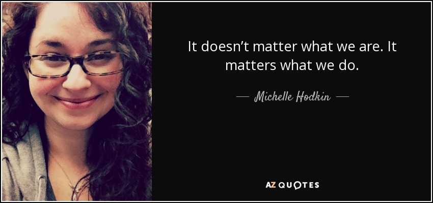 It doesn’t matter what we are. It matters what we do. - Michelle Hodkin