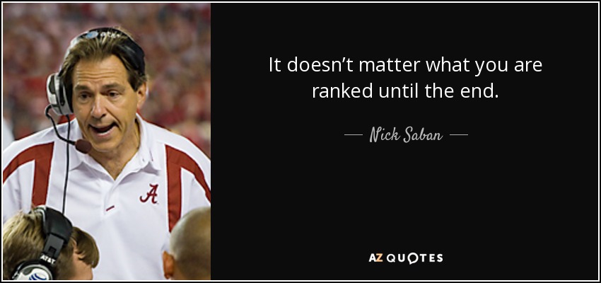 It doesn’t matter what you are ranked until the end. - Nick Saban