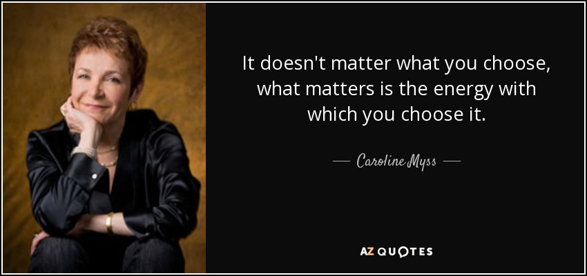 It doesn't matter what you choose, what matters is the energy with which you choose it. - Caroline Myss