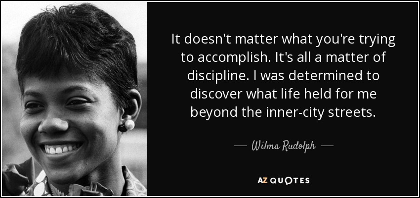It doesn't matter what you're trying to accomplish. It's all a matter of discipline. I was determined to discover what life held for me beyond the inner-city streets. - Wilma Rudolph