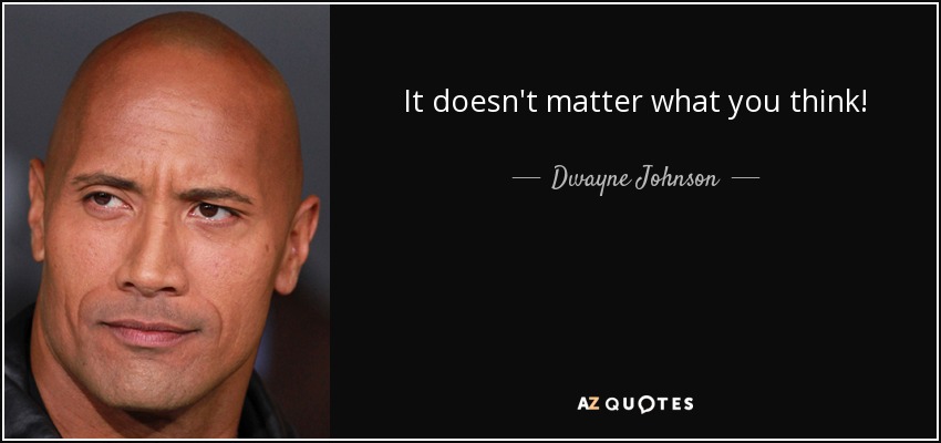 It doesn't matter what you think! - Dwayne Johnson