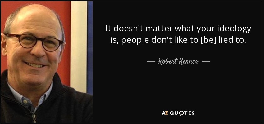 It doesn't matter what your ideology is, people don't like to [be] lied to. - Robert Kenner