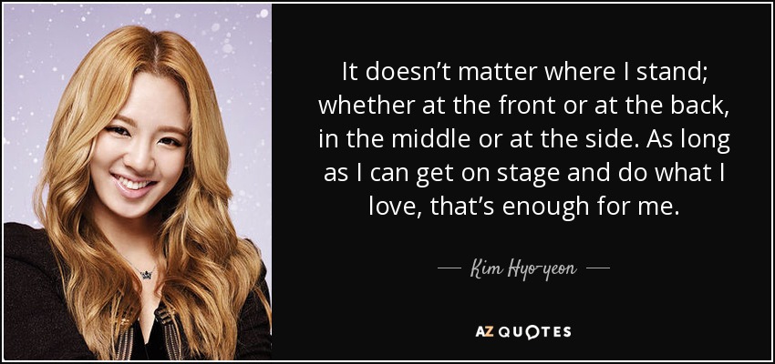 It doesn’t matter where I stand; whether at the front or at the back, in the middle or at the side. As long as I can get on stage and do what I love, that’s enough for me. - Kim Hyo-yeon