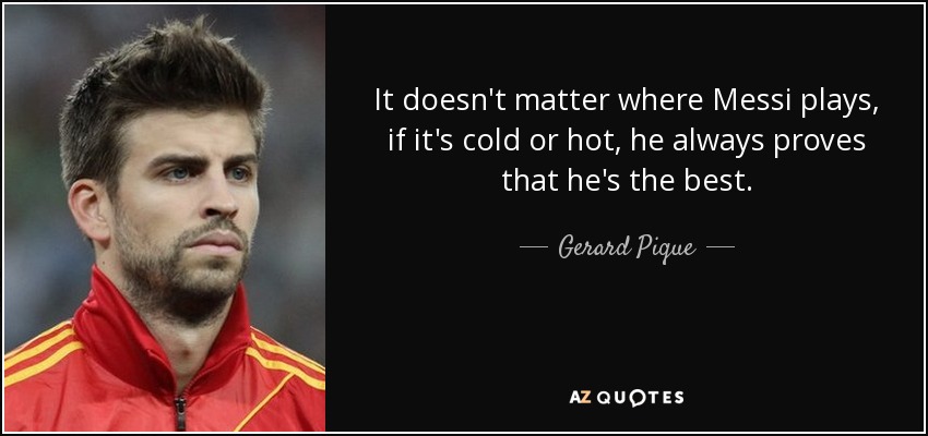 It doesn't matter where Messi plays, if it's cold or hot, he always proves that he's the best. - Gerard Pique