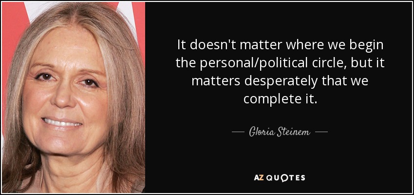 It doesn't matter where we begin the personal/political circle, but it matters desperately that we complete it. - Gloria Steinem