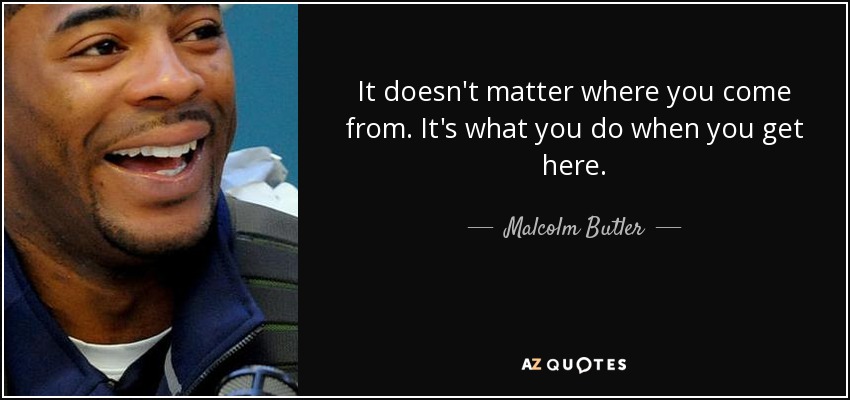 It doesn't matter where you come from. It's what you do when you get here. - Malcolm Butler