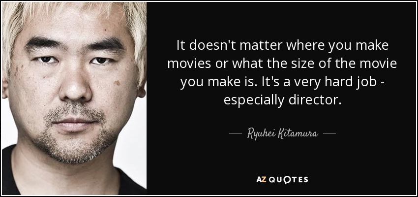 It doesn't matter where you make movies or what the size of the movie you make is. It's a very hard job - especially director. - Ryuhei Kitamura