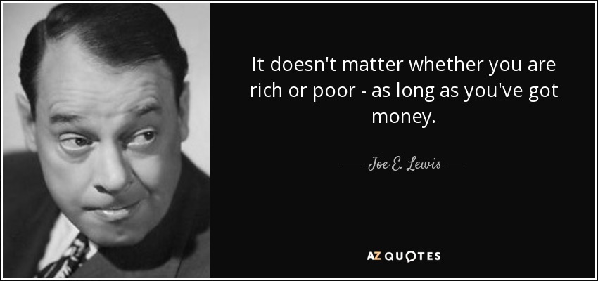 It doesn't matter whether you are rich or poor - as long as you've got money. - Joe E. Lewis