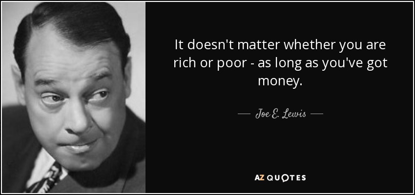 It doesn't matter whether you are rich or poor - as long as you've got money. - Joe E. Lewis