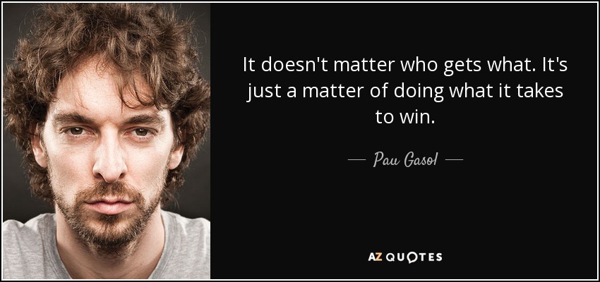 It doesn't matter who gets what. It's just a matter of doing what it takes to win. - Pau Gasol