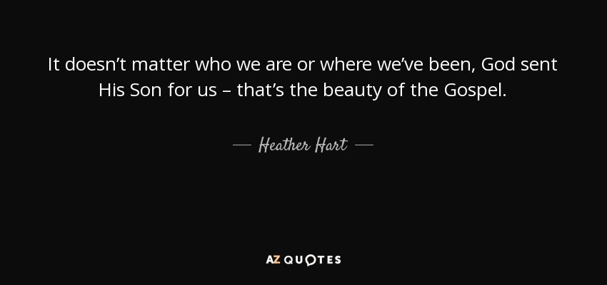 It doesn’t matter who we are or where we’ve been, God sent His Son for us – that’s the beauty of the Gospel. - Heather Hart