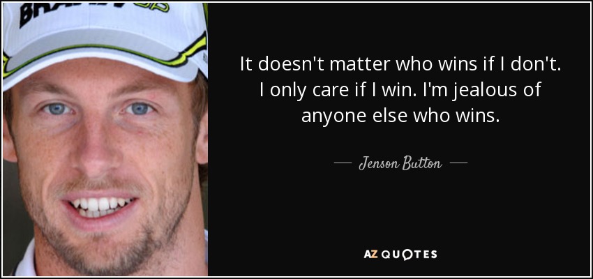 It doesn't matter who wins if I don't. I only care if I win. I'm jealous of anyone else who wins. - Jenson Button