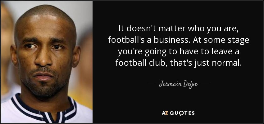 It doesn't matter who you are, football's a business. At some stage you're going to have to leave a football club, that's just normal. - Jermain Defoe