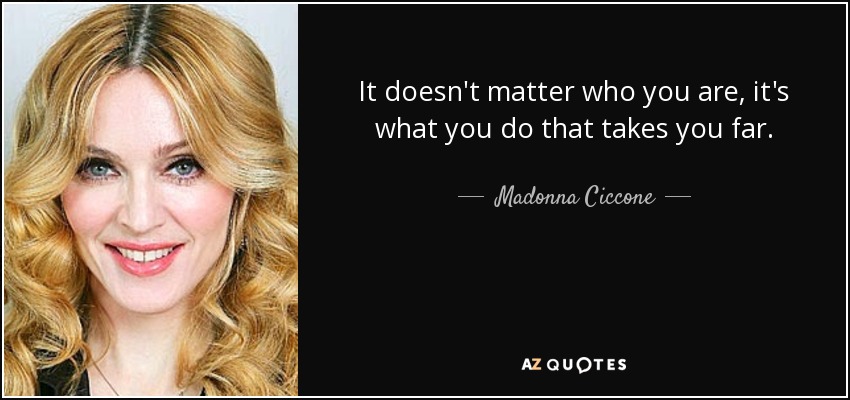 It doesn't matter who you are, it's what you do that takes you far. - Madonna Ciccone