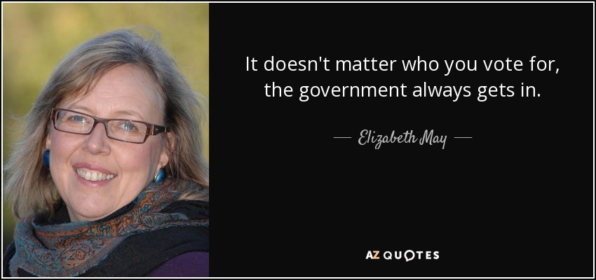 It doesn't matter who you vote for, the government always gets in. - Elizabeth May