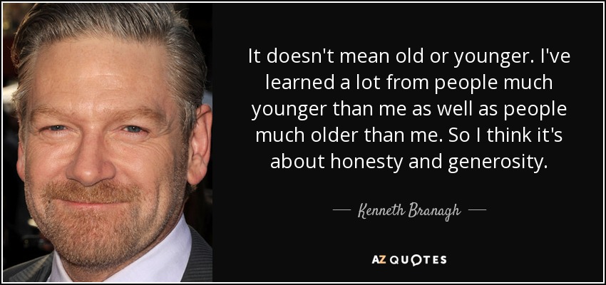 It doesn't mean old or younger. I've learned a lot from people much younger than me as well as people much older than me. So I think it's about honesty and generosity. - Kenneth Branagh