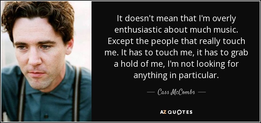 It doesn't mean that I'm overly enthusiastic about much music. Except the people that really touch me. It has to touch me, it has to grab a hold of me, I'm not looking for anything in particular. - Cass McCombs