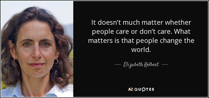It doesn’t much matter whether people care or don’t care. What matters is that people change the world. - Elizabeth Kolbert