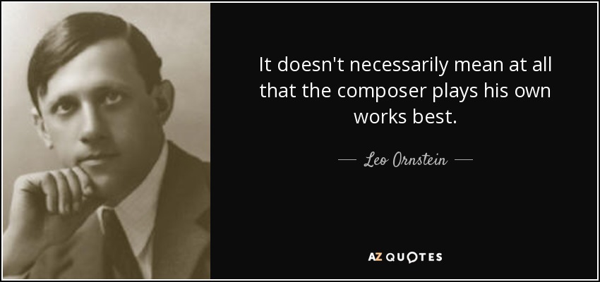 It doesn't necessarily mean at all that the composer plays his own works best. - Leo Ornstein
