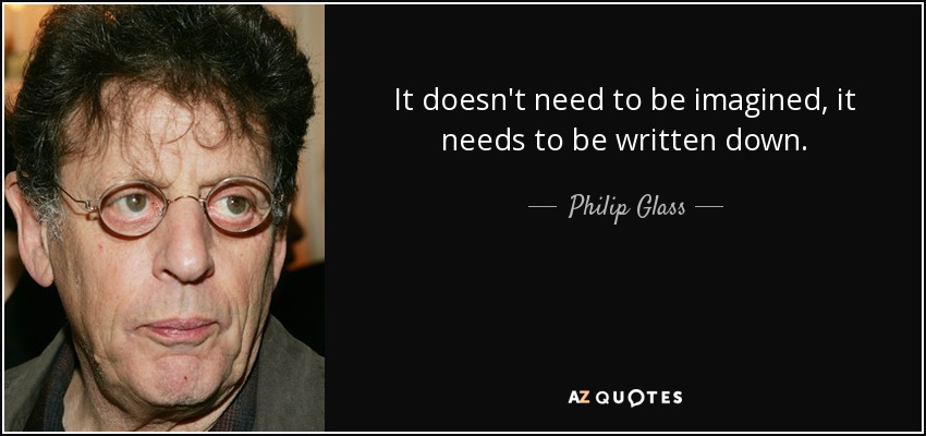 It doesn't need to be imagined, it needs to be written down. - Philip Glass