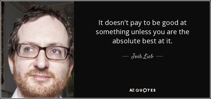It doesn't pay to be good at something unless you are the absolute best at it. - Josh Lieb