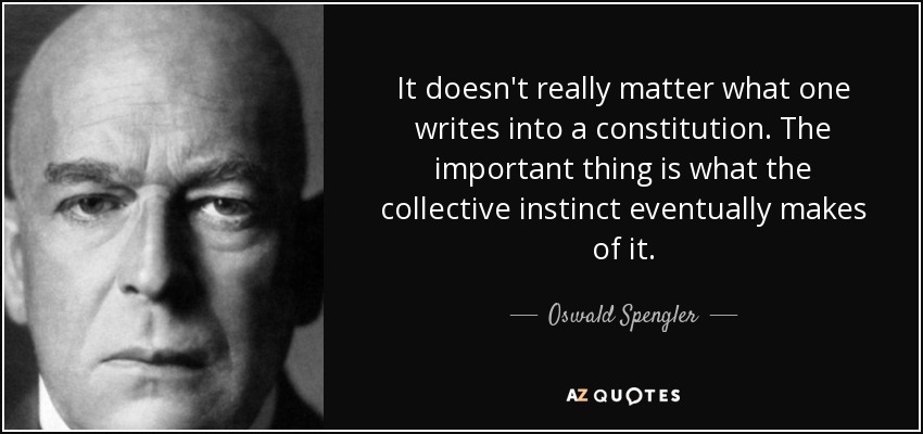 It doesn't really matter what one writes into a constitution. The important thing is what the collective instinct eventually makes of it. - Oswald Spengler