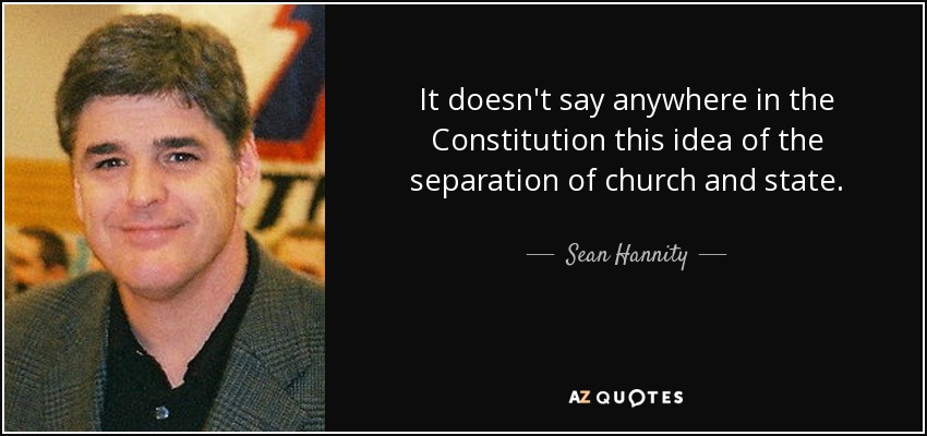It doesn't say anywhere in the Constitution this idea of the separation of church and state. - Sean Hannity