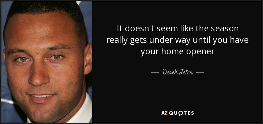 It doesn't seem like the season really gets under way until you have your home opener - Derek Jeter