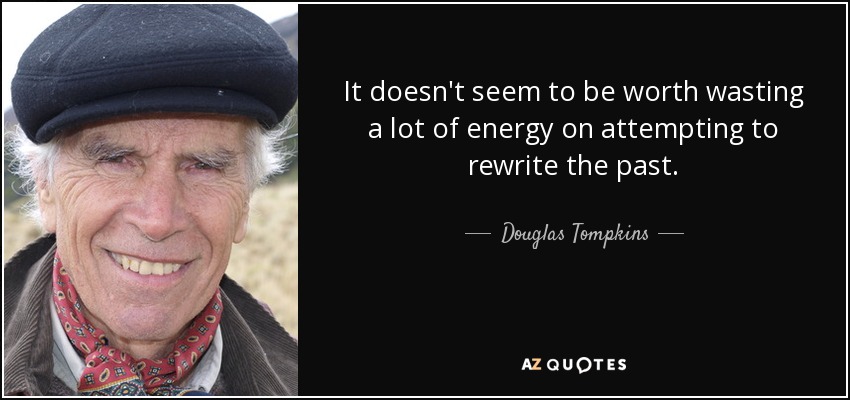 It doesn't seem to be worth wasting a lot of energy on attempting to rewrite the past. - Douglas Tompkins