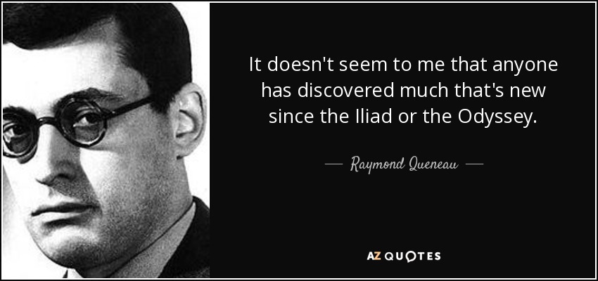 It doesn't seem to me that anyone has discovered much that's new since the Iliad or the Odyssey. - Raymond Queneau