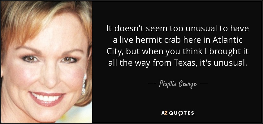 It doesn't seem too unusual to have a live hermit crab here in Atlantic City, but when you think I brought it all the way from Texas, it's unusual. - Phyllis George