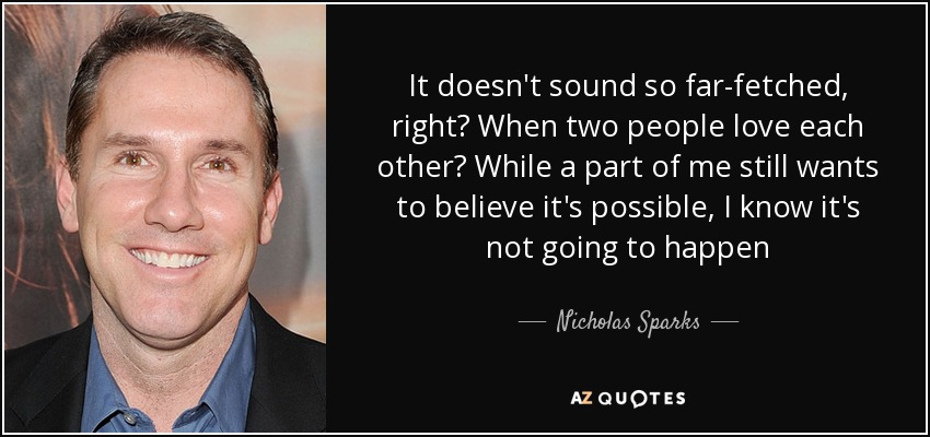 It doesn't sound so far-fetched, right? When two people love each other? While a part of me still wants to believe it's possible, I know it's not going to happen - Nicholas Sparks