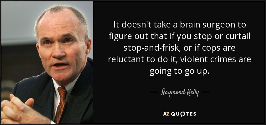 It doesn't take a brain surgeon to figure out that if you stop or curtail stop-and-frisk, or if cops are reluctant to do it, violent crimes are going to go up. - Raymond Kelly