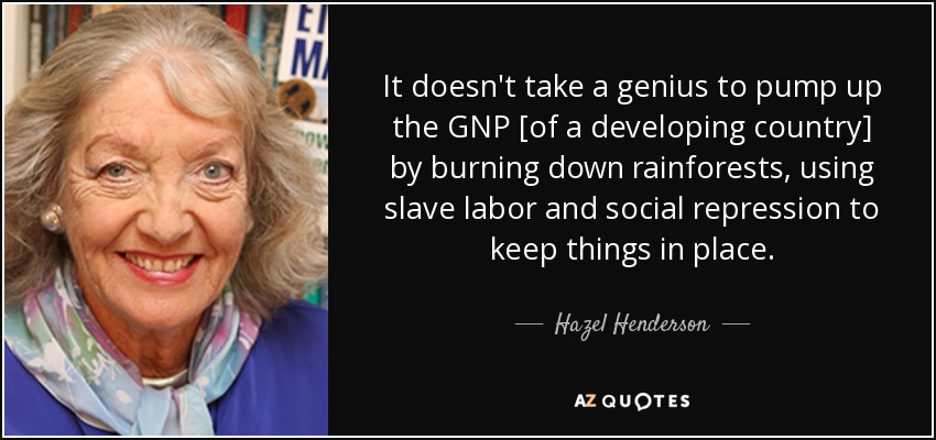 It doesn't take a genius to pump up the GNP [of a developing country] by burning down rainforests, using slave labor and social repression to keep things in place. - Hazel Henderson