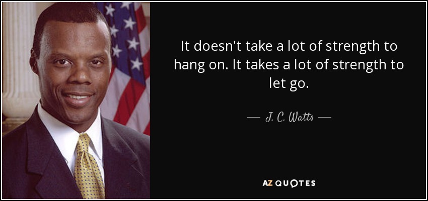 It doesn't take a lot of strength to hang on. It takes a lot of strength to let go. - J. C. Watts