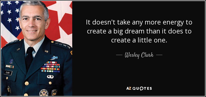 It doesn't take any more energy to create a big dream than it does to create a little one. - Wesley Clark