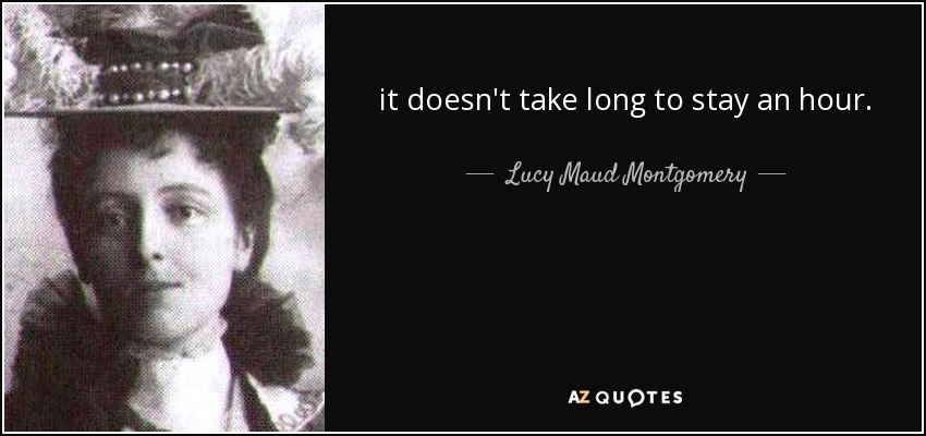 it doesn't take long to stay an hour. - Lucy Maud Montgomery